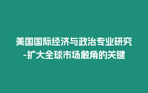 美國國際經濟與政治專業研究-擴大全球市場觸角的關鍵