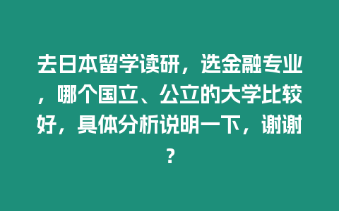 去日本留學(xué)讀研，選金融專業(yè)，哪個(gè)國(guó)立、公立的大學(xué)比較好，具體分析說(shuō)明一下，謝謝？