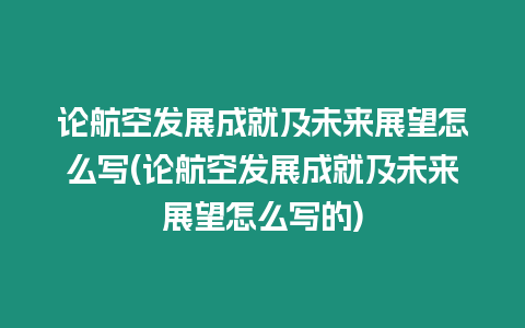 論航空發(fā)展成就及未來展望怎么寫(論航空發(fā)展成就及未來展望怎么寫的)