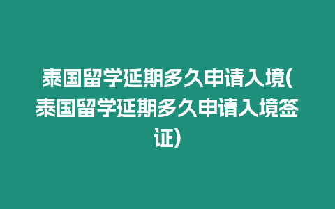 泰國留學延期多久申請入境(泰國留學延期多久申請入境簽證)