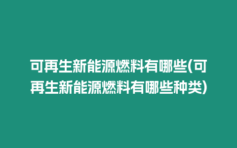 可再生新能源燃料有哪些(可再生新能源燃料有哪些種類)