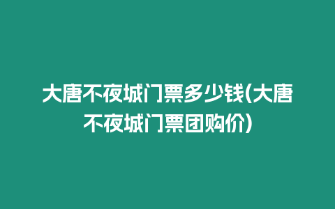 大唐不夜城門票多少錢(大唐不夜城門票團購價)