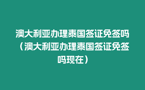 澳大利亞辦理泰國簽證免簽嗎（澳大利亞辦理泰國簽證免簽嗎現(xiàn)在）