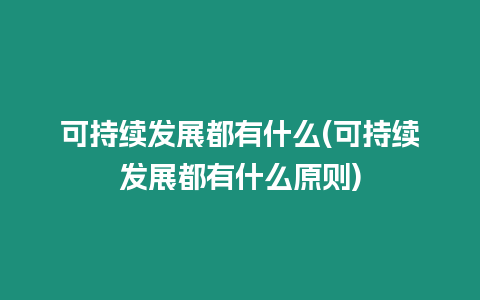 可持續發展都有什么(可持續發展都有什么原則)