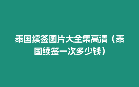 泰國續簽圖片大全集高清（泰國續簽一次多少錢）