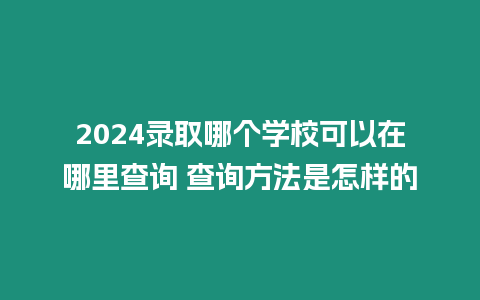 2024錄取哪個學校可以在哪里查詢 查詢方法是怎樣的