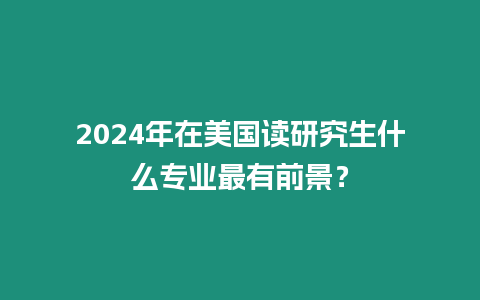 2024年在美國讀研究生什么專業最有前景？