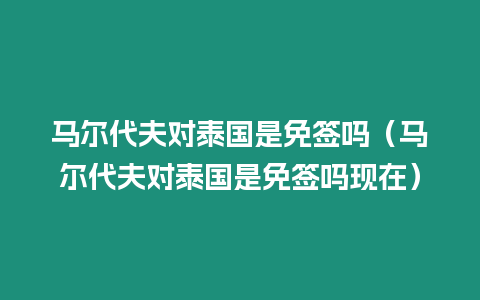 馬爾代夫對泰國是免簽嗎（馬爾代夫對泰國是免簽嗎現在）