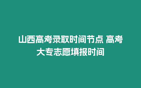 山西高考錄取時間節(jié)點 高考大專志愿填報時間