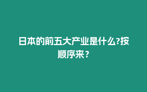 日本的前五大產業是什么?按順序來？