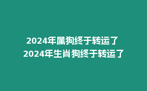 2024年屬狗終于轉(zhuǎn)運了 2024年生肖狗終于轉(zhuǎn)運了