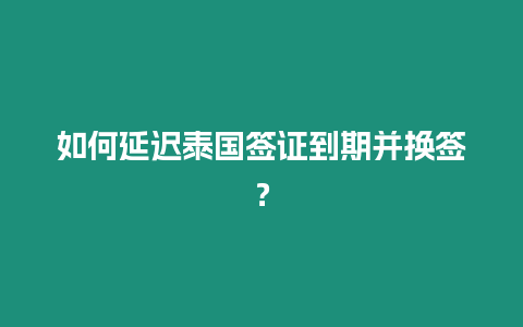 如何延遲泰國簽證到期并換簽？