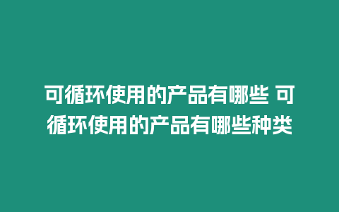 可循環使用的產品有哪些 可循環使用的產品有哪些種類