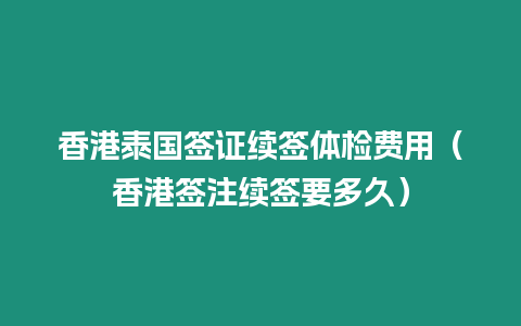 香港泰國簽證續簽體檢費用（香港簽注續簽要多久）