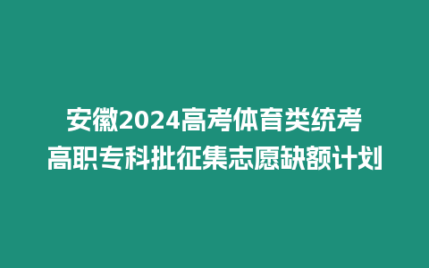 安徽2024高考體育類統考高職專科批征集志愿缺額計劃