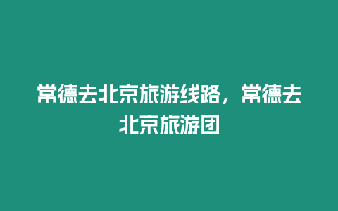 常德去北京旅游線路，常德去北京旅游團