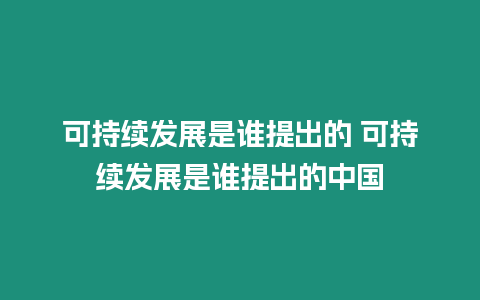 可持續(xù)發(fā)展是誰提出的 可持續(xù)發(fā)展是誰提出的中國