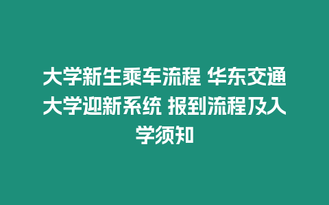 大學(xué)新生乘車流程 華東交通大學(xué)迎新系統(tǒng) 報到流程及入學(xué)須知