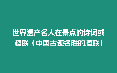 世界遺產(chǎn)名人在景點(diǎn)的詩詞或楹聯(lián)（中國(guó)古跡名勝的楹聯(lián)）