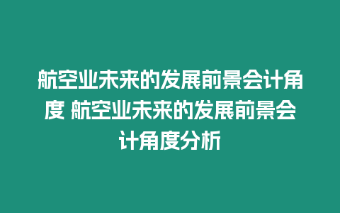 航空業(yè)未來的發(fā)展前景會計角度 航空業(yè)未來的發(fā)展前景會計角度分析