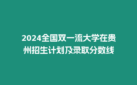 2024全國(guó)雙一流大學(xué)在貴州招生計(jì)劃及錄取分?jǐn)?shù)線