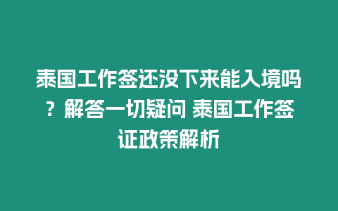 泰國工作簽還沒下來能入境嗎？解答一切疑問 泰國工作簽證政策解析