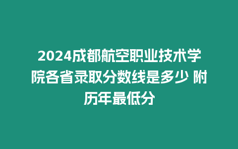 2024成都航空職業(yè)技術(shù)學(xué)院各省錄取分?jǐn)?shù)線是多少 附歷年最低分