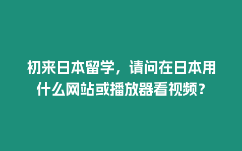 初來日本留學，請問在日本用什么網站或播放器看視頻？