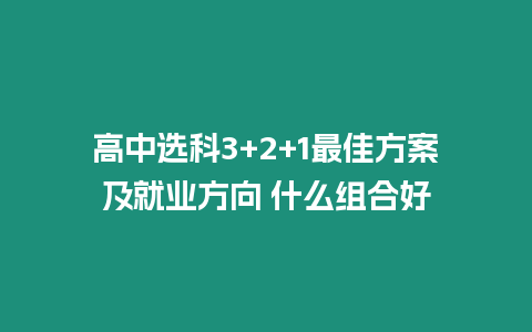 高中選科3+2+1最佳方案及就業方向 什么組合好