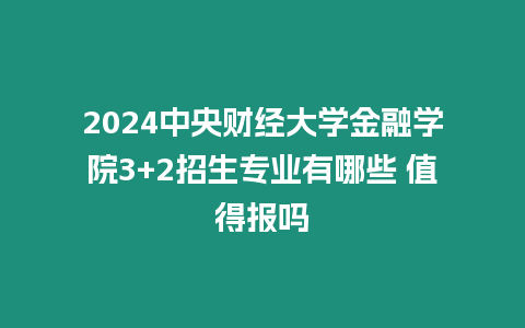 2024中央財經大學金融學院3+2招生專業有哪些 值得報嗎