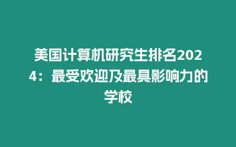 美國計算機研究生排名2024：最受歡迎及最具影響力的學校