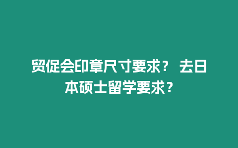 貿(mào)促會印章尺寸要求？ 去日本碩士留學(xué)要求？