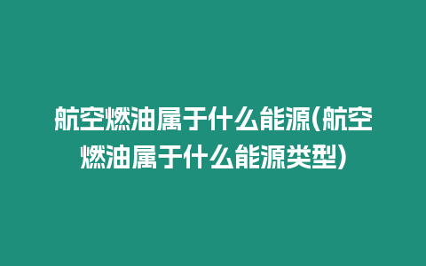 航空燃油屬于什么能源(航空燃油屬于什么能源類型)