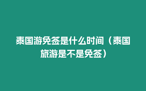 泰國游免簽是什么時間（泰國旅游是不是免簽）