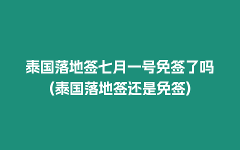 泰國落地簽七月一號免簽了嗎(泰國落地簽還是免簽)