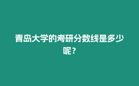 青島大學的考研分數線是多少呢？