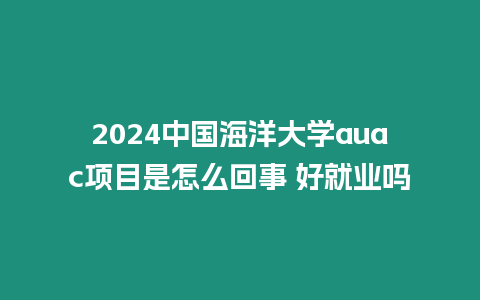 2024中國海洋大學auac項目是怎么回事 好就業嗎