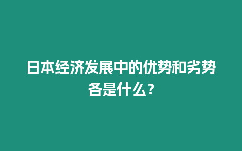 日本經濟發展中的優勢和劣勢各是什么？