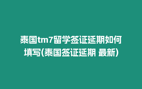 泰國tm7留學簽證延期如何填寫(泰國簽證延期 最新)