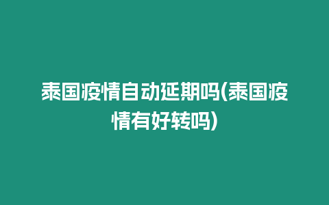 泰國疫情自動延期嗎(泰國疫情有好轉嗎)