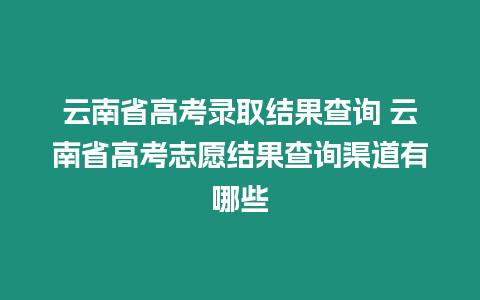 云南省高考錄取結(jié)果查詢 云南省高考志愿結(jié)果查詢渠道有哪些