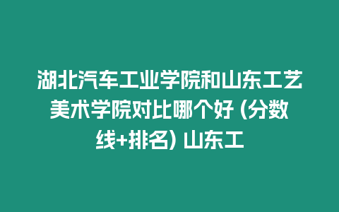 湖北汽車工業學院和山東工藝美術學院對比哪個好 (分數線+排名) 山東工