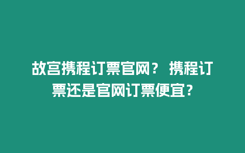 故宮攜程訂票官網？ 攜程訂票還是官網訂票便宜？