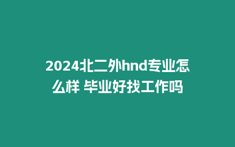 2024北二外hnd專業(yè)怎么樣 畢業(yè)好找工作嗎