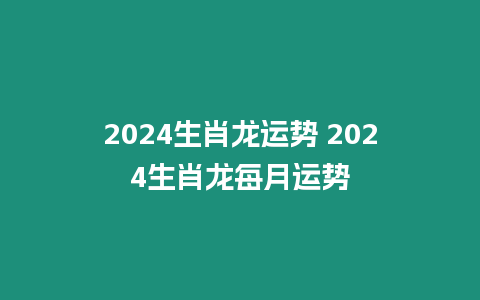 2024生肖龍運(yùn)勢(shì) 2024生肖龍每月運(yùn)勢(shì)