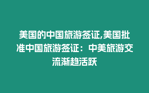 美國(guó)的中國(guó)旅游簽證,美國(guó)批準(zhǔn)中國(guó)旅游簽證：中美旅游交流漸趨活躍