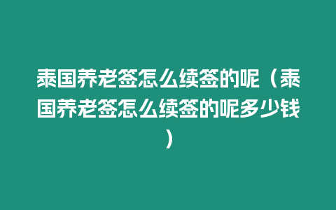 泰國(guó)養(yǎng)老簽怎么續(xù)簽的呢（泰國(guó)養(yǎng)老簽怎么續(xù)簽的呢多少錢）