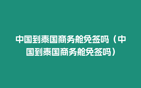 中國到泰國商務艙免簽嗎（中國到泰國商務艙免簽嗎）