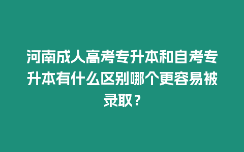 河南成人高考專升本和自考專升本有什么區別哪個更容易被錄取？