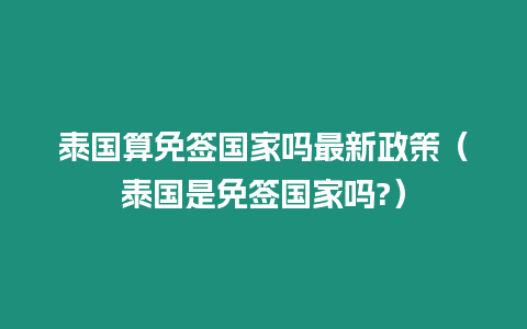 泰國算免簽國家嗎最新政策（泰國是免簽國家嗎?）